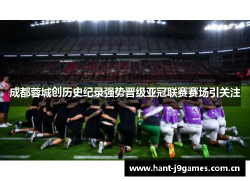 成都蓉城创历史纪录强势晋级亚冠联赛赛场引关注 成都蓉城创历史纪录强势晋级亚冠联赛赛场引关注